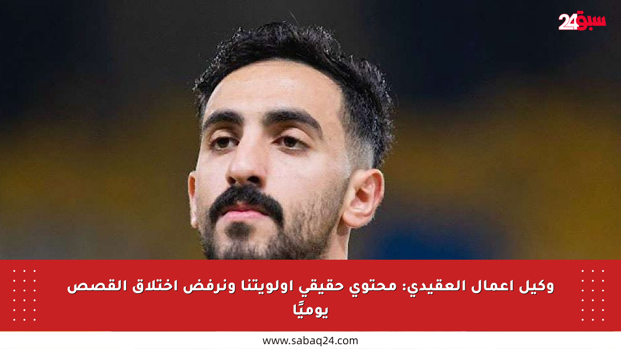 وكيل أعمال العقيدي: محتوى حقيقي أولويتنا ونرفض اختلاق القصص يوميًا